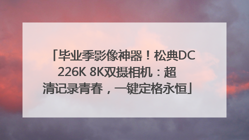 毕业季影像神器！松典DC226K 8K双摄相机：超清记录青春，一键定格永恒
