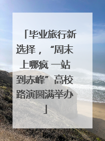 毕业旅行新选择，“周末上哪疯 一站到赤峰”高校路演圆满举办