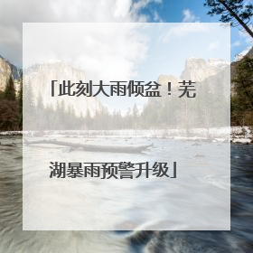 此刻大雨倾盆！芜湖暴雨预警升级