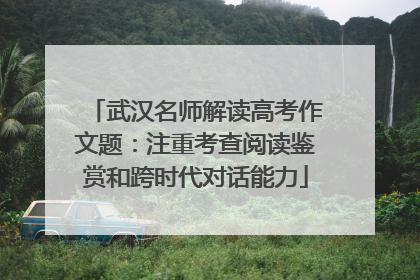 武汉名师解读高考作文题：注重考查阅读鉴赏和跨时代对话能力