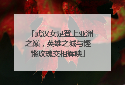 武汉女足登上亚洲之巅，英雄之城与铿锵玫瑰交相辉映