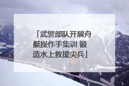 武警部队开展舟艇操作手集训 锻造水上救援尖兵