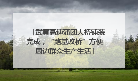 武黄高速蒲团大桥铺装完成，“路基改桥”方便周边群众生产生活