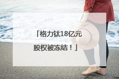 格力钛18亿元股权被冻结！