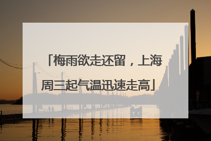 梅雨欲走还留，上海周三起气温迅速走高