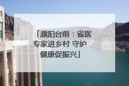 濮阳台前：省医专家进乡村 守护健康促振兴