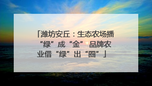 潍坊安丘：生态农场播“绿”成“金” 品牌农业借“绿”出“圈”