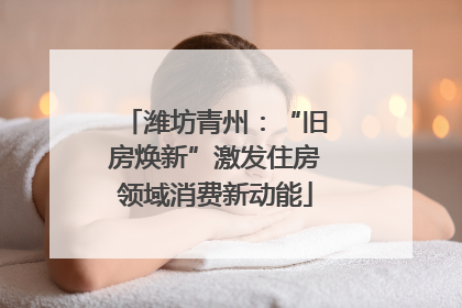 潍坊青州：“旧房焕新”激发住房领域消费新动能
