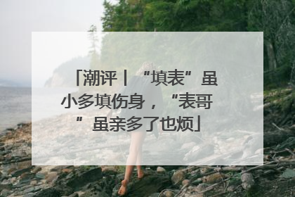 潮评丨“填表”虽小多填伤身，“表哥”虽亲多了也烦