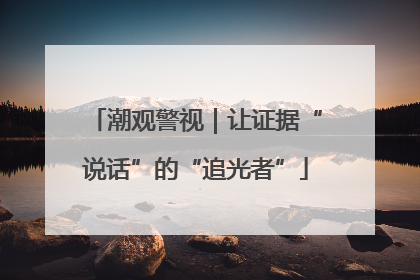 潮观警视｜让证据“说话”的“追光者”