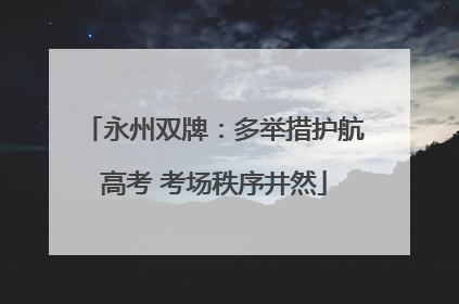 永州双牌：多举措护航高考 考场秩序井然