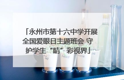 永州市第十六中学开展全国爱眼日主题班会 守护学生“睛”彩视界