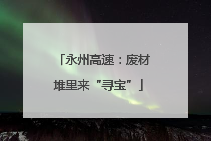 永州高速：废材堆里来“寻宝”