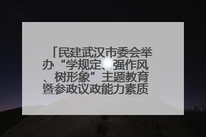 民建武汉市委会举办“学规定、强作风、树形象”主题教育暨参政议政能力素质提升培训班