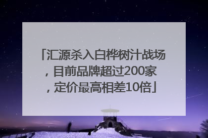 汇源杀入白桦树汁战场，目前品牌超过200家，定价最高相差10倍