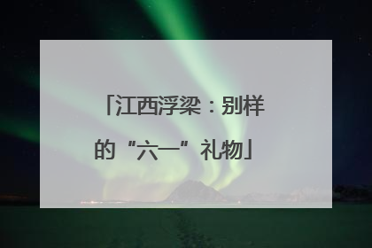 江西浮梁：别样的“六一”礼物