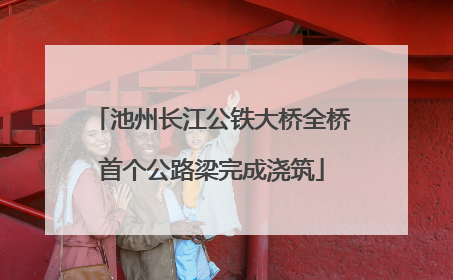 池州长江公铁大桥全桥首个公路梁完成浇筑