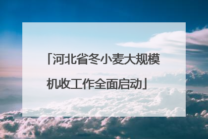 河北省冬小麦大规模机收工作全面启动