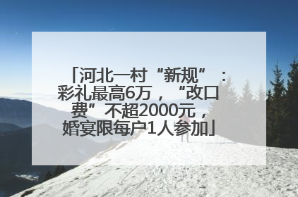 河北一村“新规”：彩礼最高6万，“改口费”不超2000元，婚宴限每户1人参加