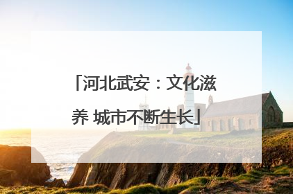 河北武安：文化滋养 城市不断生长