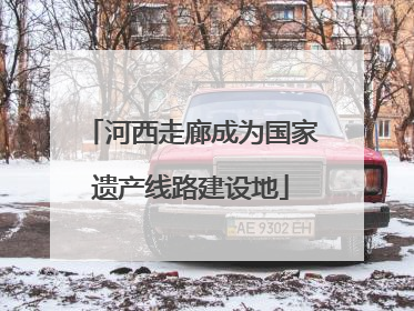 河西走廊成为国家遗产线路建设地