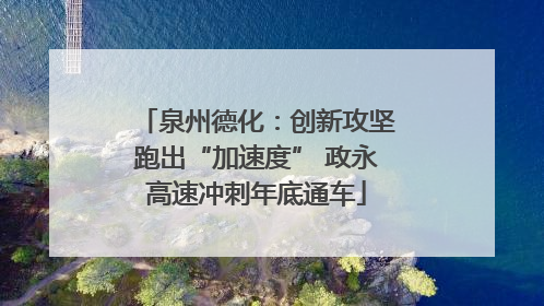 泉州德化：创新攻坚跑出“加速度” 政永高速冲刺年底通车