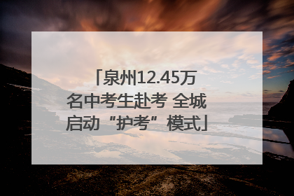 泉州12.45万名中考生赴考 全城启动“护考”模式