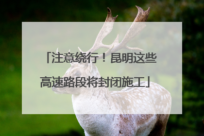注意绕行！昆明这些高速路段将封闭施工