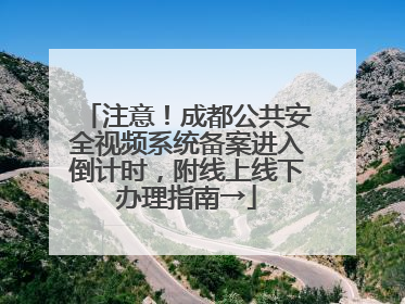 注意！成都公共安全视频系统备案进入倒计时，附线上线下办理指南→