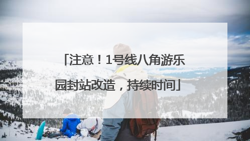 注意！1号线八角游乐园封站改造，持续时间
