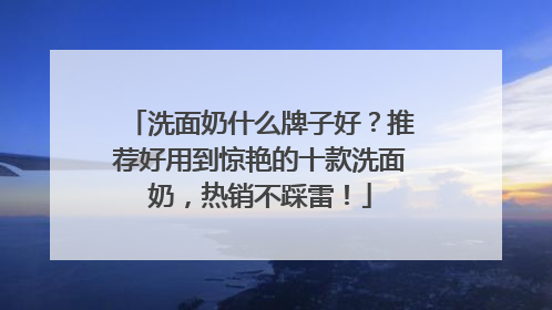 洗面奶什么牌子好？推荐好用到惊艳的十款洗面奶，热销不踩雷！