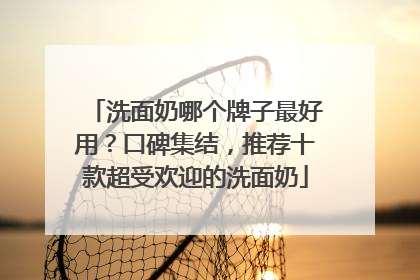 洗面奶哪个牌子最好用？口碑集结，推荐十款超受欢迎的洗面奶
