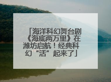 海洋科幻舞台剧《海底两万里》在潍坊启航！经典科幻“活”起来了