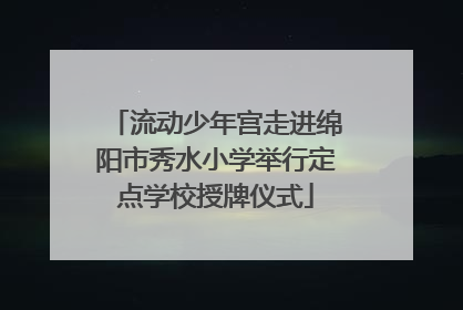 流动少年宫走进绵阳市秀水小学举行定点学校授牌仪式