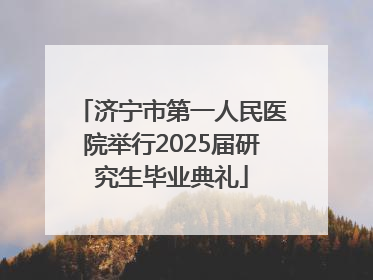 济宁市第一人民医院举行2025届研究生毕业典礼