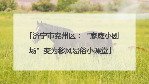 济宁市兖州区：“家庭小剧场”变为移风易俗小课堂