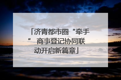 济青都市圈“牵手” 商事登记协同联动开启新篇章