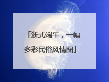 浙式端午，一幅多彩民俗风情图