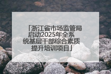 浙江省市场监管局启动2025年全系统基层干部综合素质提升培训项目