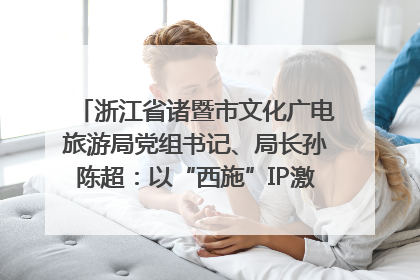 浙江省诸暨市文化广电旅游局党组书记、局长孙陈超：以“西施”IP激活全域旅游 打造县域文旅融合新标杆｜第七届全国县域旅游研究成果发布系列活动