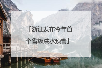 浙江发布今年首个省级洪水预警