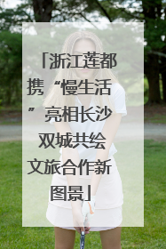 浙江莲都携“慢生活”亮相长沙 双城共绘文旅合作新图景