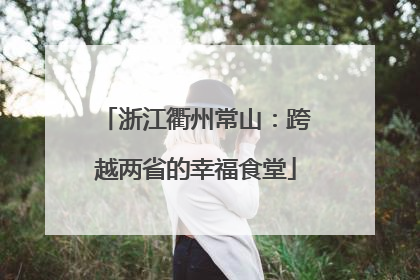 浙江衢州常山：跨越两省的幸福食堂