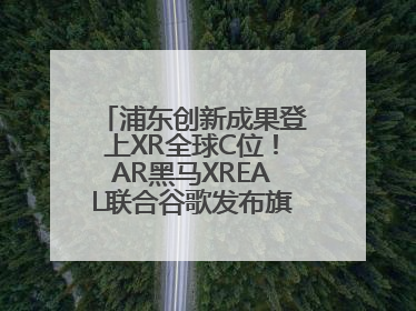浦东创新成果登上XR全球C位！AR黑马XREAL联合谷歌发布旗舰AR眼镜