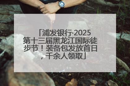 浦发银行·2025第十三届黑龙江国际徒步节！装备包发放首日，千余人领取