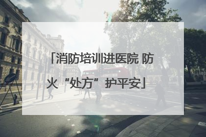 消防培训进医院 防火“处方”护平安