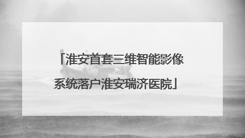 淮安首套三维智能影像系统落户淮安瑞济医院