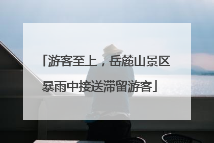 游客至上，岳麓山景区暴雨中接送滞留游客