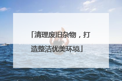 清理废旧杂物，打造整洁优美环境