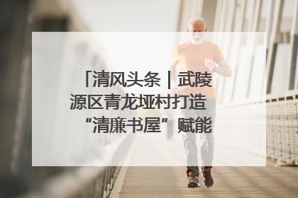 清风头条｜武陵源区青龙垭村打造“清廉书屋”赋能乡村振兴新风尚